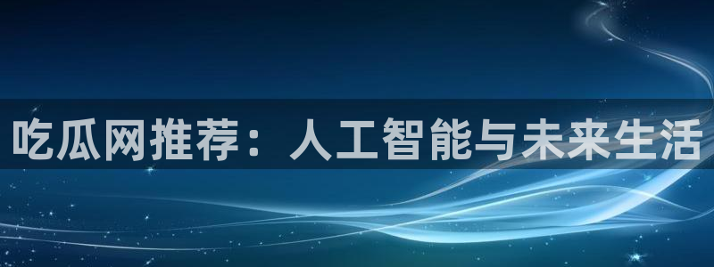 24小时吃瓜不间断:吃瓜网推荐:人工智能与未来生活