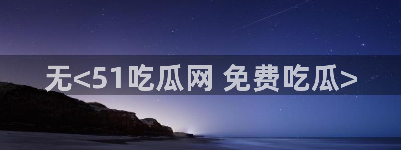 51吃瓜网今日榜单:无<51吃瓜网 免费吃瓜>