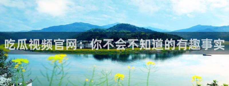 91cg.fun今日吃瓜:吃瓜视频官网:你不会不知道的有趣事实