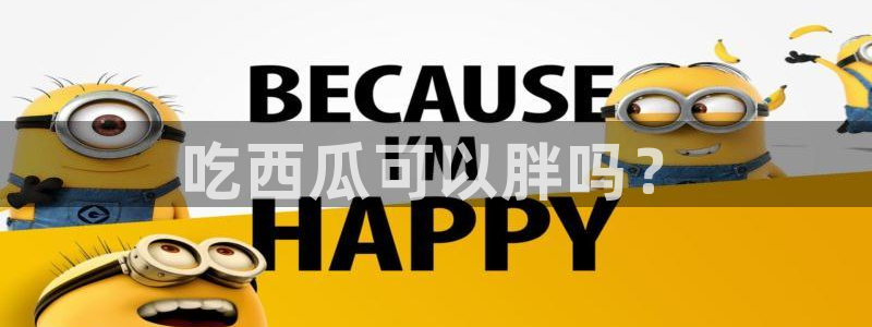 91吃瓜网今日大瓜热门大瓜:吃西瓜可以胖吗?