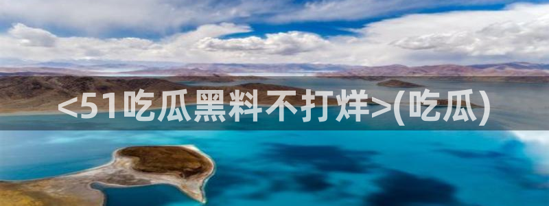 51吃瓜全网更新最快点:<51吃瓜黑料不打烊>(吃瓜)